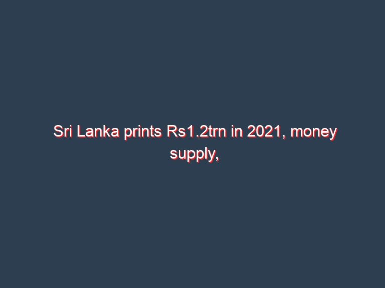 Sri Lanka prints Rs1.2trn in 2021, money supply, food prices up 40-pct over 2-years